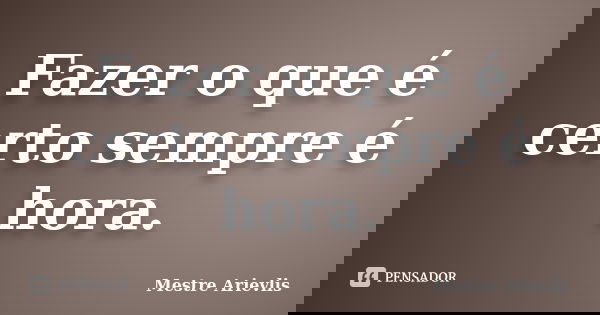 Fazer o que é certo sempre é hora.... Frase de Mestre Ariévlis.