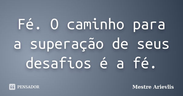 Fé. O caminho para a superação de seus desafios é a fé.... Frase de Mestre Ariévlis.