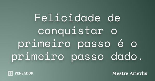 Felicidade de conquistar o primeiro passo é o primeiro passo dado.... Frase de Mestre Ariévlis.