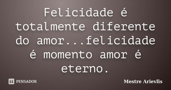 Felicidade é totalmente diferente do amor...felicidade é momento amor é eterno.... Frase de Mestre Ariévlis.