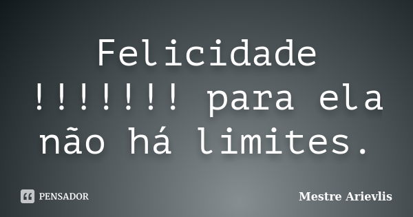 Felicidade !!!!!!! para ela não há limites.... Frase de Mestre Ariévlis.