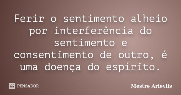 Ferir o sentimento alheio por interferência do sentimento e consentimento de outro, é uma doença do espírito.... Frase de Mestre Ariévlis.