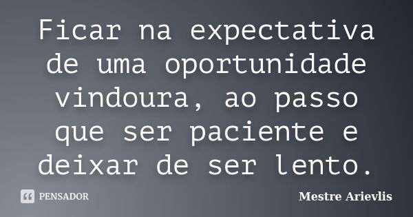 Ficar na expectativa de uma oportunidade vindoura, ao passo que ser paciente e deixar de ser lento.... Frase de Mestre Ariévlis.