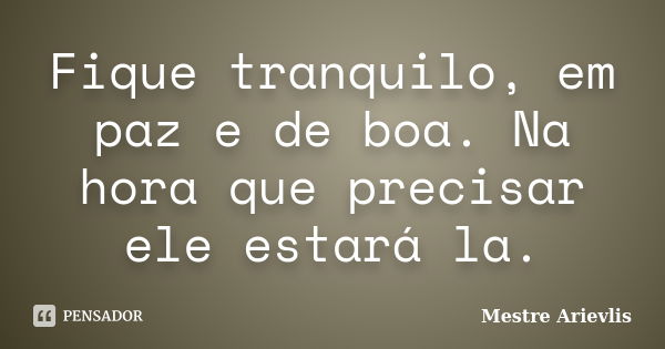 Fique tranquilo, em paz e de boa. Na hora que precisar ele estará la.... Frase de Mestre Ariévlis.