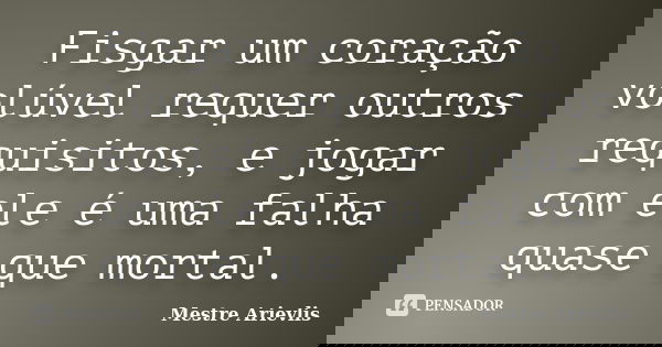 Fisgar um coração volúvel requer outros requisitos, e jogar com ele é uma falha quase que mortal.... Frase de Mestre Ariévlis.