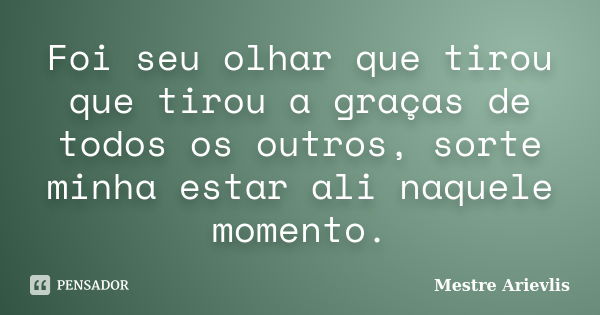 Foi seu olhar que tirou que tirou a graças de todos os outros, sorte minha estar ali naquele momento.... Frase de Mestre Ariévlis.