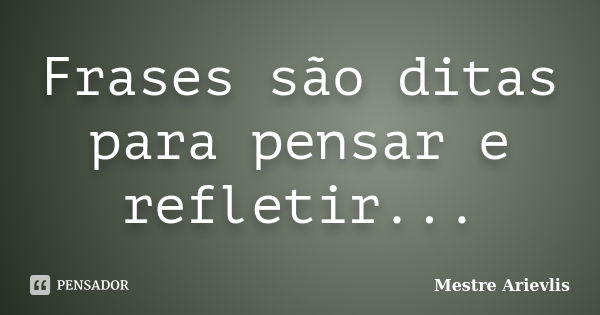 Frases são ditas para pensar e refletir...... Frase de Mestre Ariévlis.