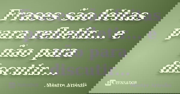 Frases são feitas para refletir... e não para discutir...... Frase de Mestre Ariévlis.