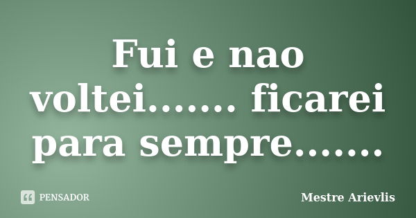 Fui e nao voltei....... ficarei para sempre.......... Frase de Mestre Ariévlis.