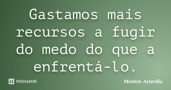 Gastamos mais recursos a fugir do medo do que a enfrentá-lo.... Frase de Mestre Ariévlis.