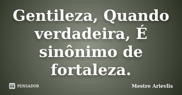 Gentileza, Quando verdadeira, É sinônimo de fortaleza.... Frase de Mestre Ariévlis.