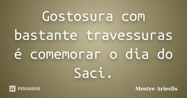 Gostosura com bastante travessuras é comemorar o dia do Saci.... Frase de Mestre Ariévlis.