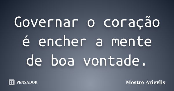 Governar o coração é encher a mente de boa vontade.... Frase de Mestre Ariévlis.