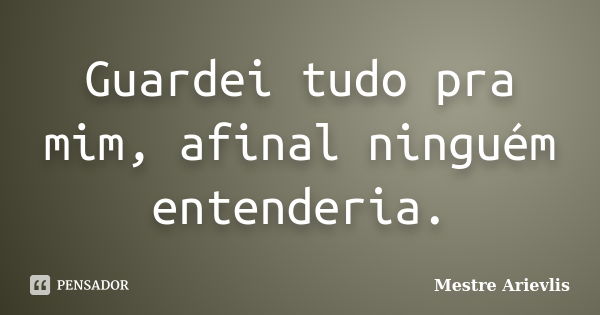 Guardei tudo pra mim, afinal ninguém entenderia.... Frase de Mestre Ariévlis.