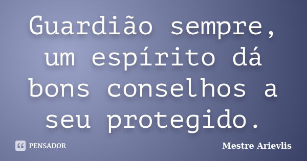 Guardião sempre, um espírito dá bons conselhos a seu protegido.... Frase de Mestre Ariévlis.