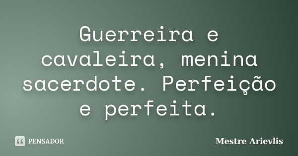 Guerreira e cavaleira, menina sacerdote. Perfeição e perfeita.... Frase de Mestre Ariévlis.