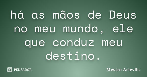 há as mãos de Deus no meu mundo, ele que conduz meu destino.... Frase de Mestre Ariévlis.