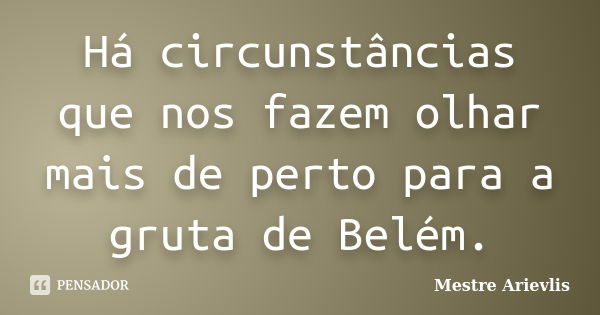 Há circunstâncias que nos fazem olhar mais de perto para a gruta de Belém.... Frase de Mestre Ariévlis.