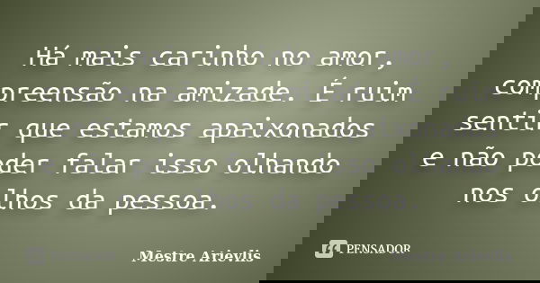 Há mais carinho no amor, compreensão na amizade. É ruim sentir que estamos apaixonados e não poder falar isso olhando nos olhos da pessoa.... Frase de Mestre Ariévlis.