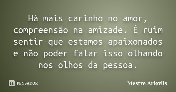 Há mais carinho no amor, compreensão na amizade. É ruim sentir que estamos apaixonados e não poder falar isso olhando nos olhos da pessoa.... Frase de Mestre Ariévlis.