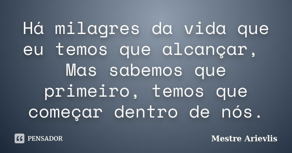 Há milagres da vida que eu temos que alcançar, Mas sabemos que primeiro, temos que começar dentro de nós.... Frase de Mestre Ariévlis.