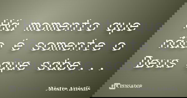 Há momento que não é somente o Deus que sabe...... Frase de Mestre Ariévlis.