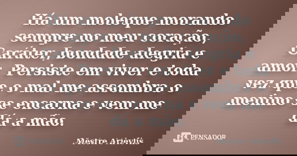 Há um moleque morando sempre no meu coração, Caráter, bondade alegria e amor. Persiste em viver e toda vez que o mal me assombra o menino se encarna e vem me dá... Frase de Mestre Ariévlis.