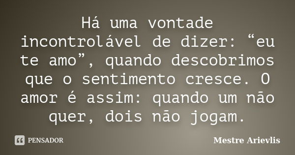 Há uma vontade incontrolável de dizer: “eu te amo”, quando descobrimos que o sentimento cresce. O amor é assim: quando um não quer, dois não jogam.... Frase de Mestre Ariévlis.