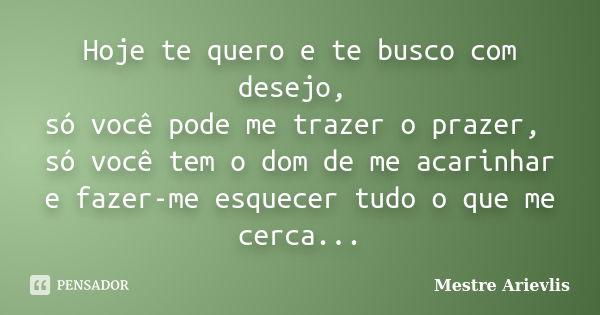 Hoje te quero e te busco com desejo, só você pode me trazer o prazer, só você tem o dom de me acarinhar e fazer-me esquecer tudo o que me cerca...... Frase de Mestre Ariévlis.