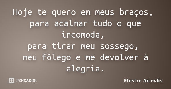 Hoje te quero em meus braços, para acalmar tudo o que incomoda, para tirar meu sossego, meu fôlego e me devolver à alegria.... Frase de Mestre Ariévlis.