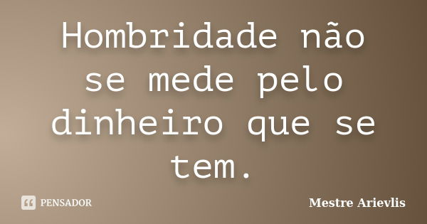 Hombridade não se mede pelo dinheiro que se tem.... Frase de Mestre Ariévlis.