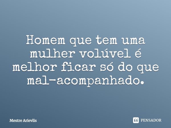 Homem que tem uma mulher volúvel é melhor ficar só do que mal-acompanhado.... Frase de Mestre Ariévlis.
