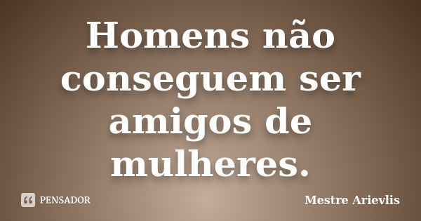 Homens não conseguem ser amigos de mulheres.... Frase de Mestre Ariévlis.