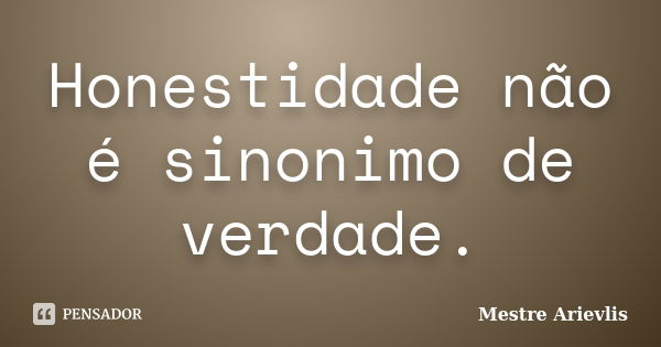 Honestidade não é sinonimo de verdade.... Frase de Mestre Ariévlis.