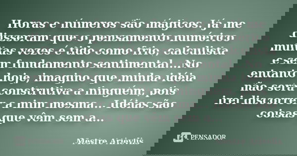Horas e números são mágicos. Já me disseram que o pensamento numérico muitas vezes é tido como frio, calculista e sem fundamento sentimental...No entanto hoje, ... Frase de Mestre Ariévlis.