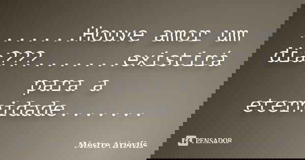 .......Houve amor um dia???.......existirá para a eternidade.......... Frase de Mestre Ariévlis.