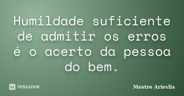 Humildade suficiente de admitir os erros é o acerto da pessoa do bem.... Frase de Mestre Ariévlis.