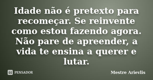 Idade não é pretexto para recomeçar. Se reinvente como estou fazendo agora. Não pare de apreender, a vida te ensina a querer e lutar.... Frase de Mestre Ariévlis.