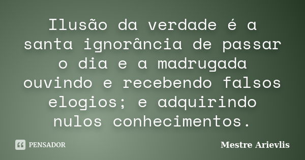 Ilusão da verdade é a santa ignorância de passar o dia e a madrugada ouvindo e recebendo falsos elogios; e adquirindo nulos conhecimentos.... Frase de Mestre Ariévlis.