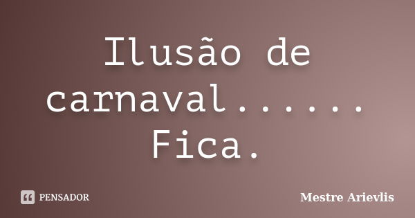 Ilusão de carnaval...... Fica.... Frase de Mestre Ariévlis.