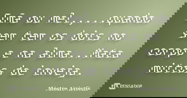 Imã ou mel,....quando sem tem os dois no corpo e na alma...Mata muitos de inveja.... Frase de Mestre Ariévlis.