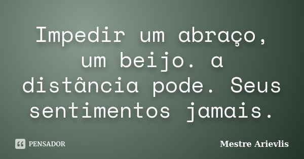 Impedir um abraço, um beijo. a distância pode. Seus sentimentos jamais.... Frase de Mestre Ariévlis.