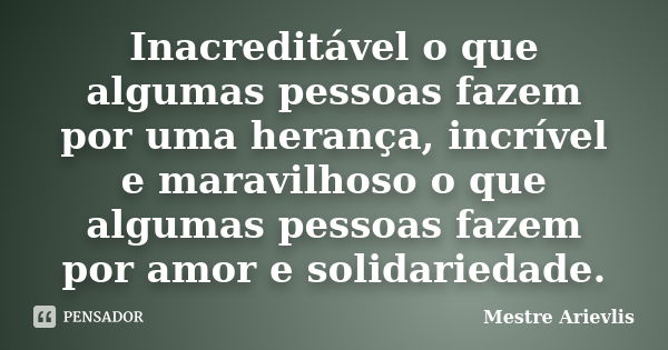 Inacreditável o que algumas pessoas fazem por uma herança, incrível e maravilhoso o que algumas pessoas fazem por amor e solidariedade.... Frase de Mestre Ariévlis.