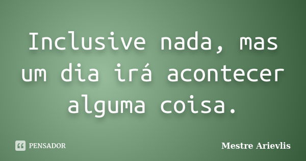 Inclusive nada, mas um dia irá acontecer alguma coisa.... Frase de Mestre Ariévlis.