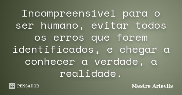 Incompreensível para o ser humano, evitar todos os erros que forem identificados, e chegar a conhecer a verdade, a realidade.... Frase de Mestre Ariévlis.