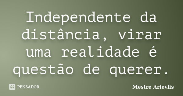 Independente da distância, virar uma realidade é questão de querer.... Frase de Mestre Ariévlis.