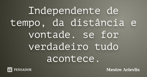 Independente de tempo, da distância e vontade. se for verdadeiro tudo acontece.... Frase de Mestre Ariévlis.