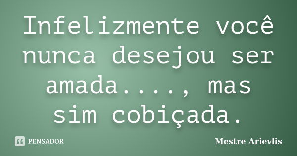 Infelizmente você nunca desejou ser amada...., mas sim cobiçada.... Frase de Mestre Ariévlis.