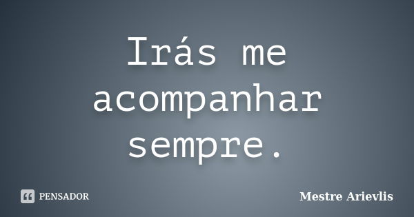 Irás me acompanhar sempre.... Frase de Mestre Ariévlis.