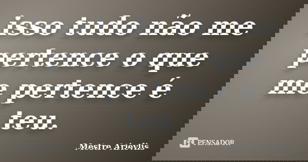 isso tudo não me pertence o que me pertence é teu.... Frase de Mestre Ariévlis.
